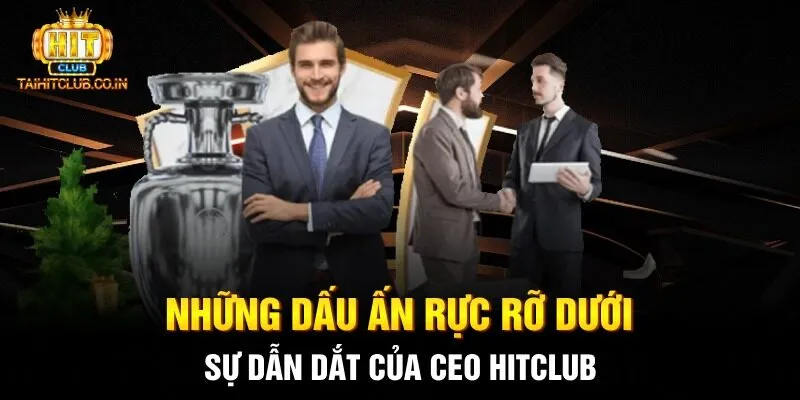 Những dấu ấn rực rỡ dưới sự dẫn dắt của CEO HITCLUB