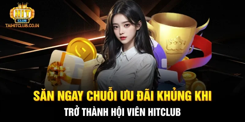 Săn ngay chuỗi ưu đãi khủng khi trở thành hội viên HITCLUB