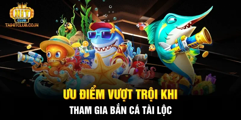 Ưu điểm vượt trội khi tham gia bắn cá Tài Lộc